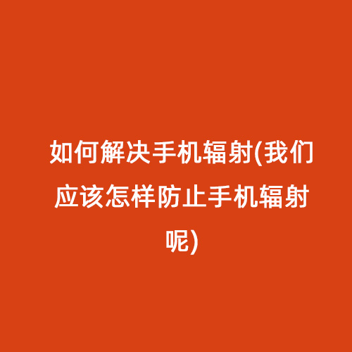 如何解決手機輻射(我們應該怎樣防止手機輻射呢) 如何解決手機輻射(我們應該怎樣防止手機輻射呢)