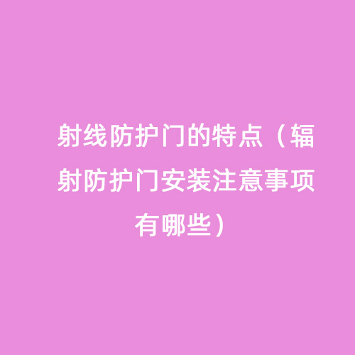 射線防護門的特點(輻射防護門安裝注意事項有哪些) 射線防護門的特點(輻射防護門安裝注意事項有哪些)