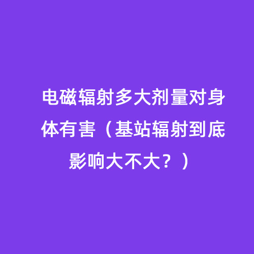 電磁輻射多大劑量對身體有害(基站輻射到底影響大不大?) 電磁輻射多大劑量對身體有害(基站輻射到底影響大不大?)