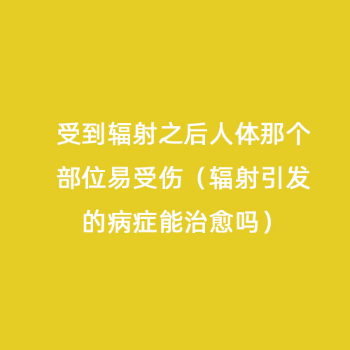 受到輻射之后人體那個部位易受傷(輻射引發(fā)的病癥能治愈嗎) 受到輻射之后人體那個部位易受傷(輻射引發(fā)的病癥能治愈嗎)