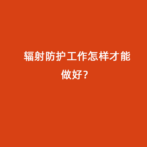 輻射防護工作怎樣才能做好? 輻射防護工作怎樣才能做好?