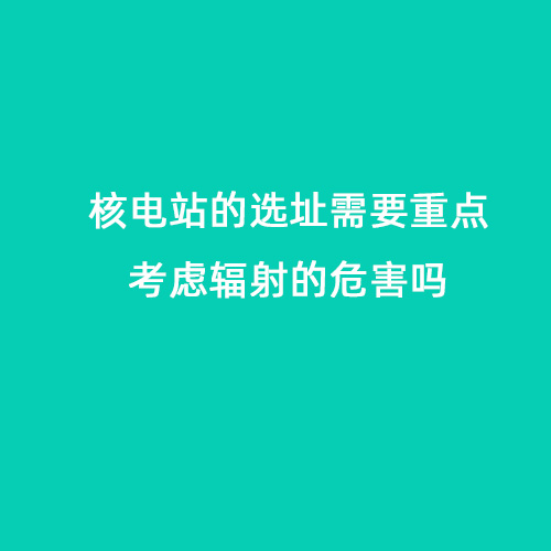 核電站的選址需要重點考慮輻射的危害嗎 核電站的選址需要重點考慮輻射的危害嗎