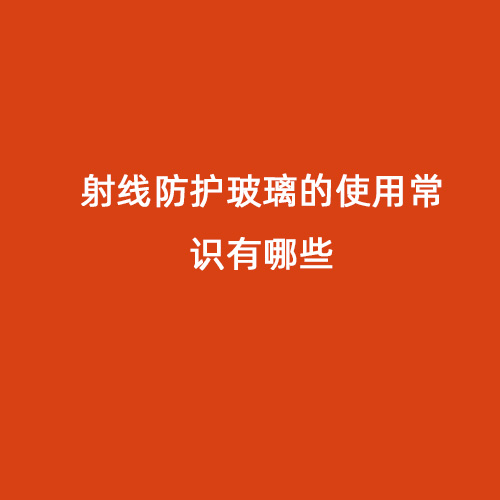射線防護玻璃的使用常識有哪些 射線防護玻璃的使用常識有哪些