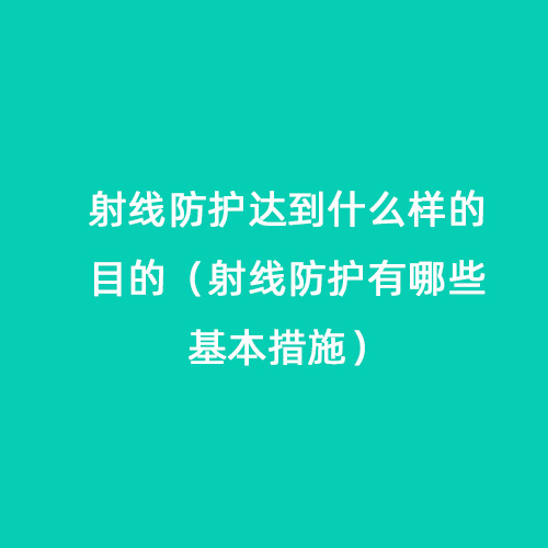射線防護達到什么樣的目的(射線防護有哪些基本措施) 射線防護達到什么樣的目的(射線防護有哪些基本措施)