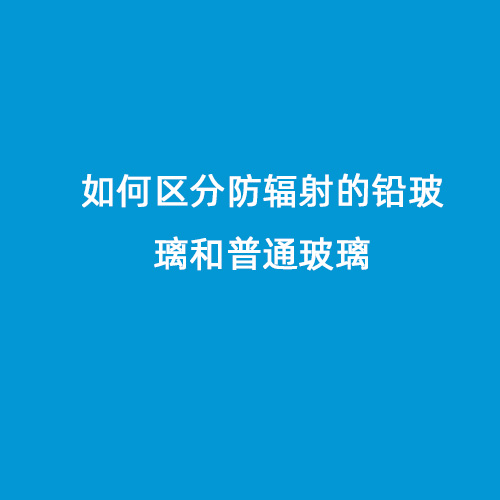 如何區(qū)分防輻射的鉛玻璃和普通玻璃 如何區(qū)分防輻射的鉛玻璃和普通玻璃